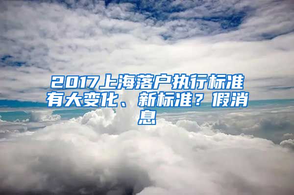 2017上海落戶執(zhí)行標準有大變化、新標準？假消息