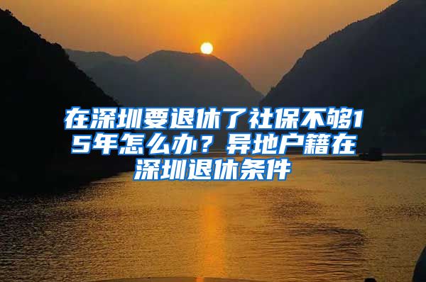 在深圳要退休了社保不夠15年怎么辦？異地戶籍在深圳退休條件