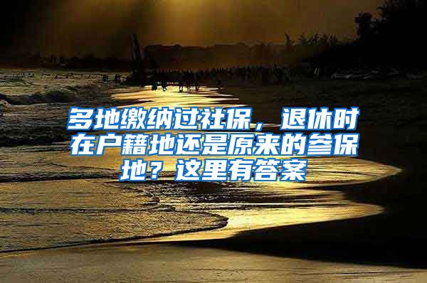 多地繳納過(guò)社保，退休時(shí)在戶籍地還是原來(lái)的參保地？這里有答案