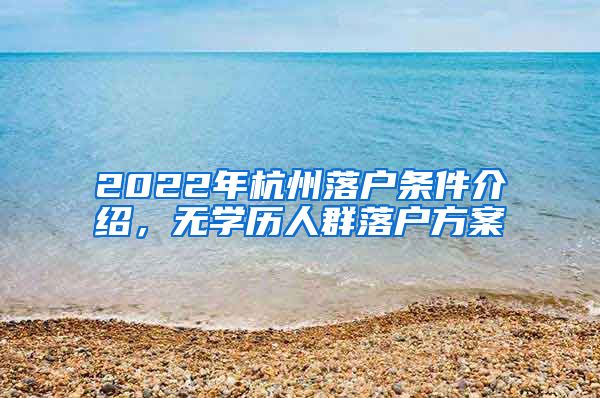 2022年杭州落戶條件介紹，無學(xué)歷人群落戶方案