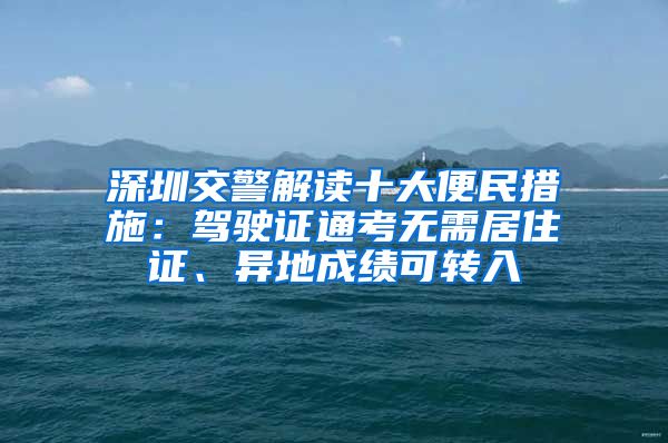 深圳交警解讀十大便民措施：駕駛證通考無需居住證、異地成績可轉入