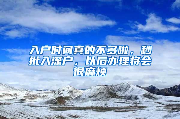 入戶時間真的不多啦，秒批入深戶，以后辦理將會很麻煩