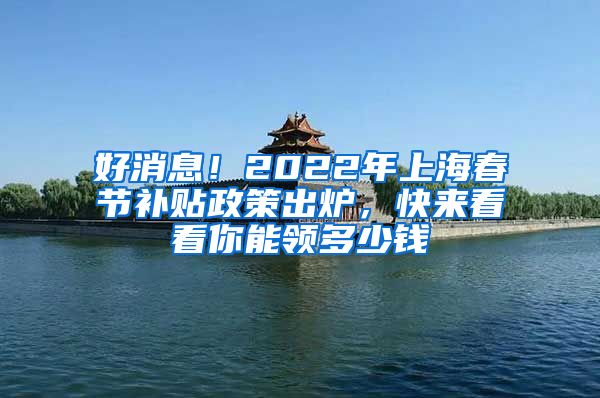 好消息！2022年上海春節(jié)補(bǔ)貼政策出爐，快來看看你能領(lǐng)多少錢