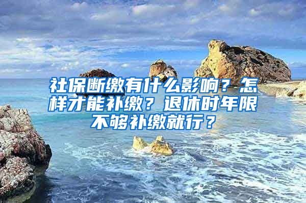 社保斷繳有什么影響？怎樣才能補(bǔ)繳？退休時(shí)年限不夠補(bǔ)繳就行？