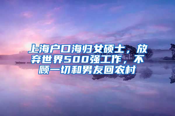 上海戶口海歸女碩士，放棄世界500強工作，不顧一切和男友回農(nóng)村