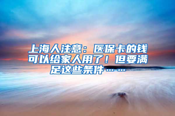 上海人注意：醫(yī)?？ǖ腻X可以給家人用了！但要滿足這些條件……