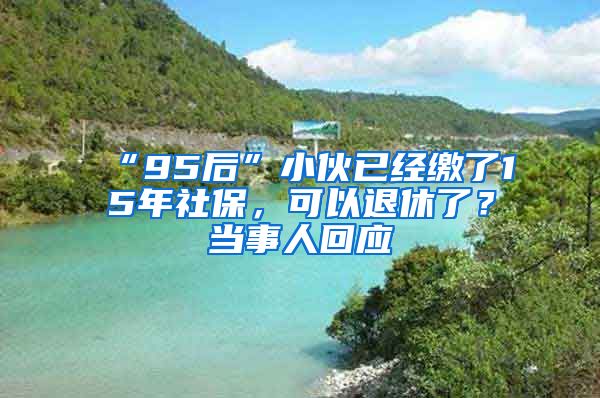 “95后”小伙已經(jīng)繳了15年社保，可以退休了？當(dāng)事人回應(yīng)