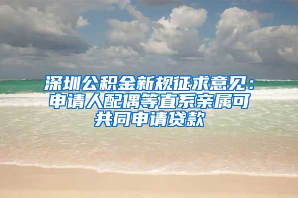 深圳公積金新規(guī)征求意見(jiàn)：申請(qǐng)人配偶等直系親屬可共同申請(qǐng)貸款