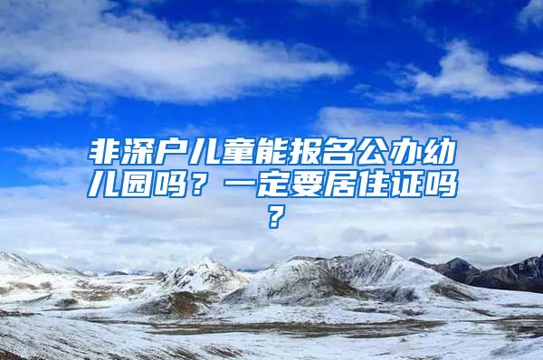 非深戶兒童能報(bào)名公辦幼兒園嗎？一定要居住證嗎？