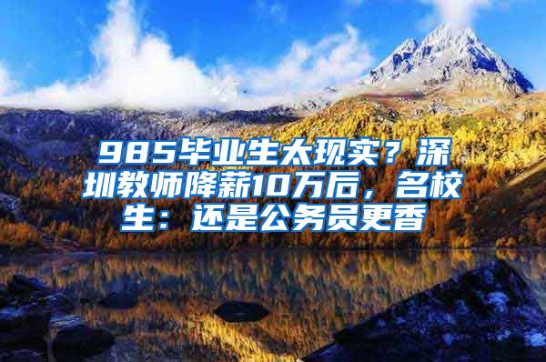 985畢業(yè)生太現(xiàn)實(shí)？深圳教師降薪10萬(wàn)后，名校生：還是公務(wù)員更香