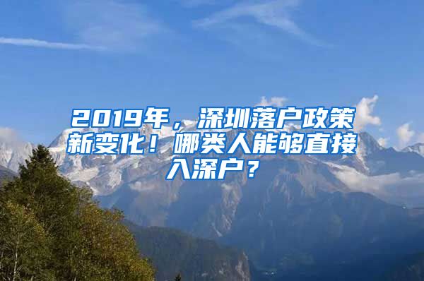 2019年，深圳落戶政策新變化！哪類人能夠直接入深戶？