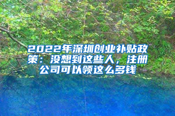 2022年深圳創(chuàng)業(yè)補貼政策：沒想到這些人，注冊公司可以領(lǐng)這么多錢