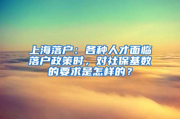 上海落戶：各種人才面臨落戶政策時(shí)，對(duì)社?；鶖?shù)的要求是怎樣的？