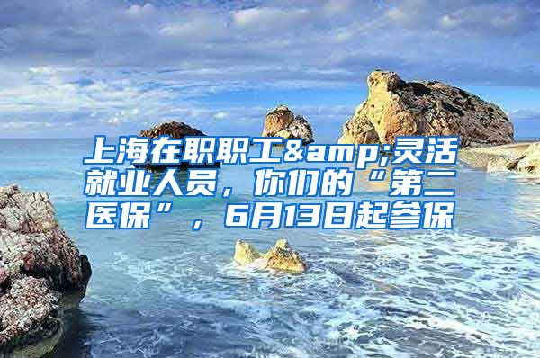 上海在職職工&靈活就業(yè)人員，你們的“第二醫(yī)?！保?月13日起參保