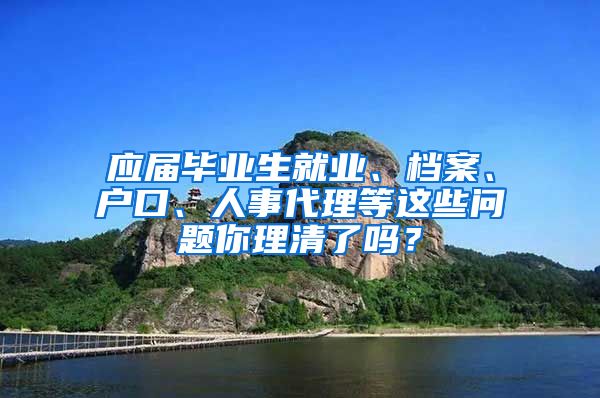 應(yīng)屆畢業(yè)生就業(yè)、檔案、戶口、人事代理等這些問題你理清了嗎？