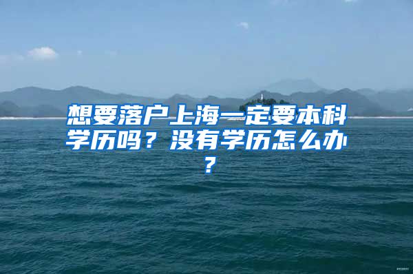 想要落戶上海一定要本科學(xué)歷嗎？沒(méi)有學(xué)歷怎么辦？