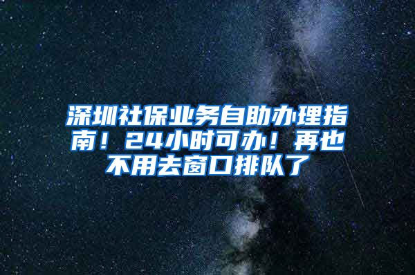 深圳社保業(yè)務(wù)自助辦理指南！24小時可辦！再也不用去窗口排隊了