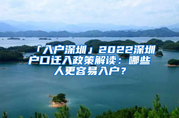 「入戶深圳」2022深圳戶口遷入政策解讀：哪些人更容易入戶？