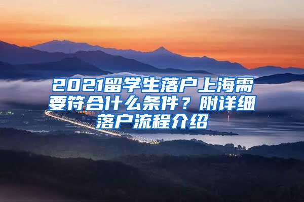 2021留學生落戶上海需要符合什么條件？附詳細落戶流程介紹