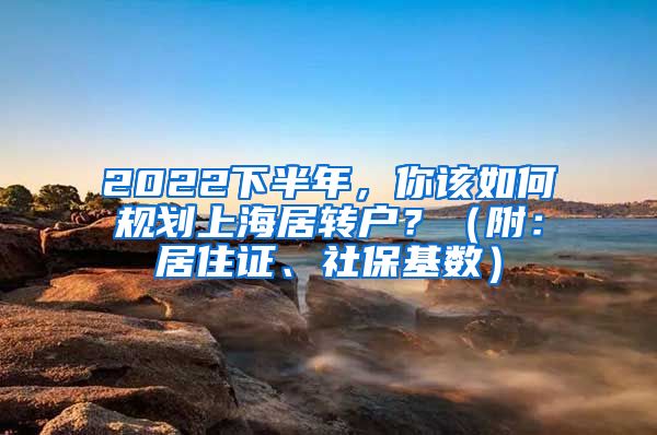 2022下半年，你該如何規(guī)劃上海居轉(zhuǎn)戶？（附：居住證、社?；鶖?shù)）