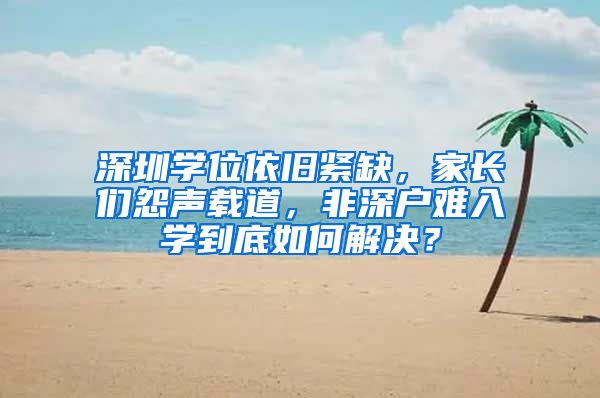 深圳學(xué)位依舊緊缺，家長(zhǎng)們?cè)孤曒d道，非深戶難入學(xué)到底如何解決？