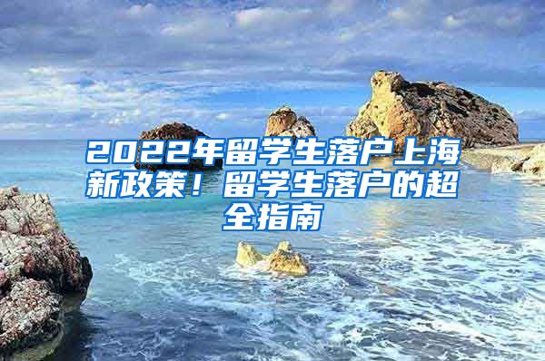 2022年留學(xué)生落戶上海新政策！留學(xué)生落戶的超全指南