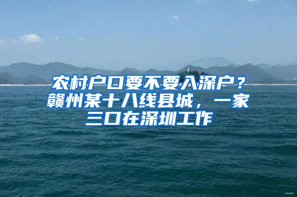 農(nóng)村戶口要不要入深戶？贛州某十八線縣城，一家三口在深圳工作