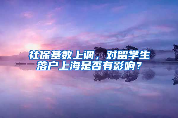 社?；鶖?shù)上調(diào)，對(duì)留學(xué)生落戶(hù)上海是否有影響？