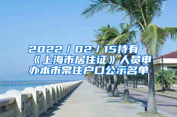 2022／02／15持有《上海市居住證》人員申辦本市常住戶口公示名單