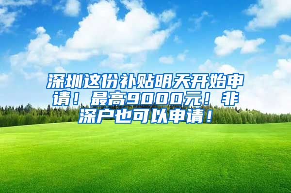 深圳這份補貼明天開始申請！最高9000元！非深戶也可以申請！