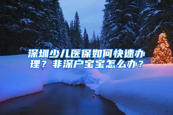 深圳少兒醫(yī)保如何快速辦理？非深戶寶寶怎么辦？