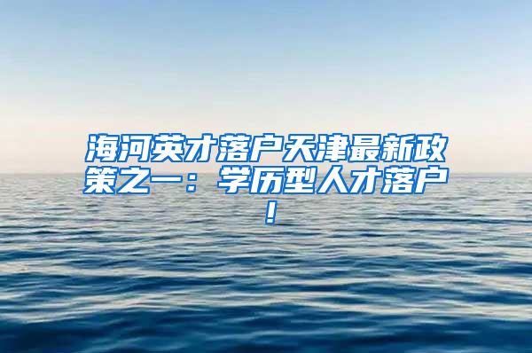 海河英才落戶天津最新政策之一：學歷型人才落戶！