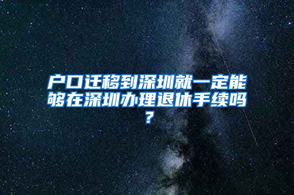 戶口遷移到深圳就一定能夠在深圳辦理退休手續(xù)嗎？