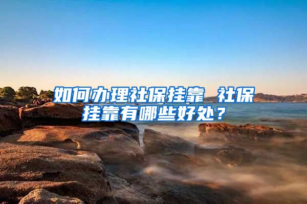 如何辦理社保掛靠 社保掛靠有哪些好處？