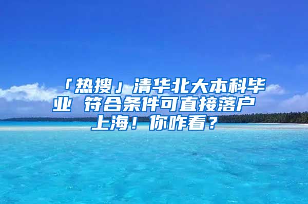 「熱搜」清華北大本科畢業(yè) 符合條件可直接落戶上海！你咋看？