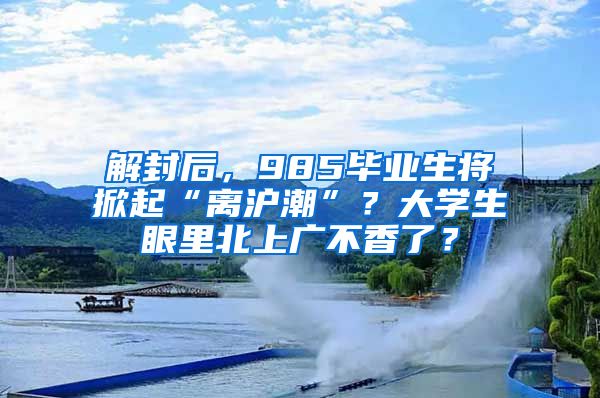 解封后，985畢業(yè)生將掀起“離滬潮”？大學(xué)生眼里北上廣不香了？