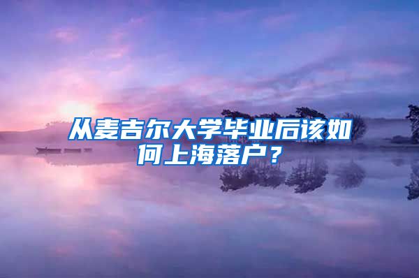 從麥吉爾大學(xué)畢業(yè)后該如何上海落戶？