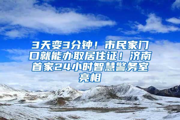 3天變3分鐘！市民家門口就能辦取居住證！濟(jì)南首家24小時(shí)智慧警務(wù)室亮相