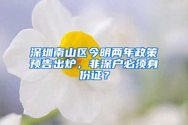 深圳南山區(qū)今明兩年政策預(yù)告出爐，非深戶必須身份證？