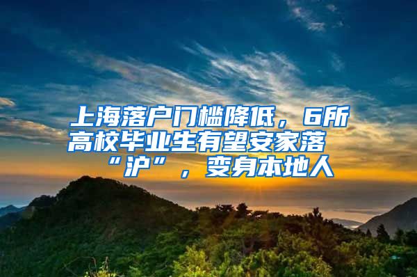 上海落戶門檻降低，6所高校畢業(yè)生有望安家落“滬”，變身本地人