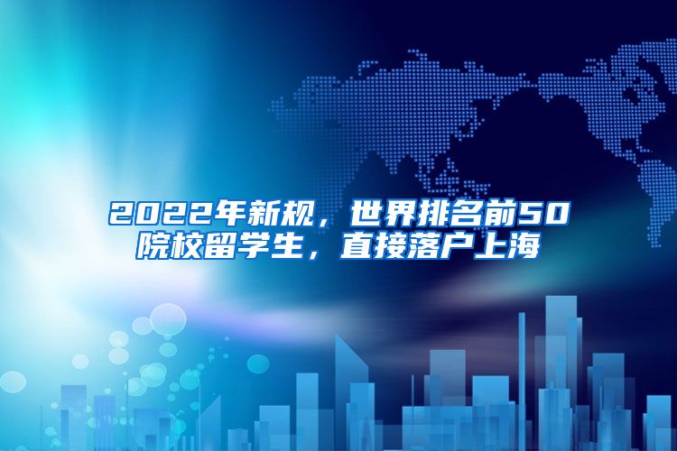 2022年新規(guī)，世界排名前50院校留學(xué)生，直接落戶上海