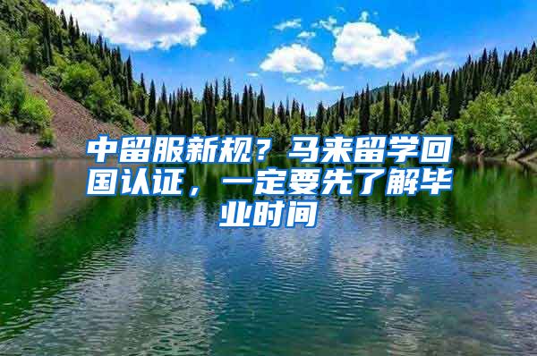 中留服新規(guī)？馬來留學(xué)回國認(rèn)證，一定要先了解畢業(yè)時間