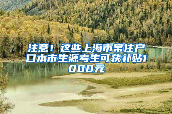 注意！這些上海市常住戶口本市生源考生可獲補(bǔ)貼1000元