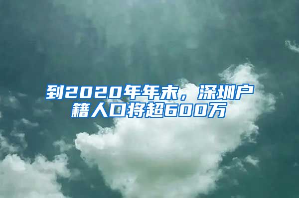 到2020年年末，深圳戶籍人口將超600萬