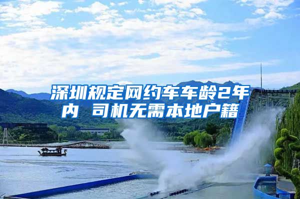 深圳規(guī)定網約車車齡2年內 司機無需本地戶籍