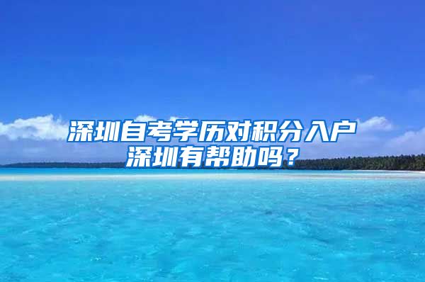 深圳自考學(xué)歷對(duì)積分入戶深圳有幫助嗎？