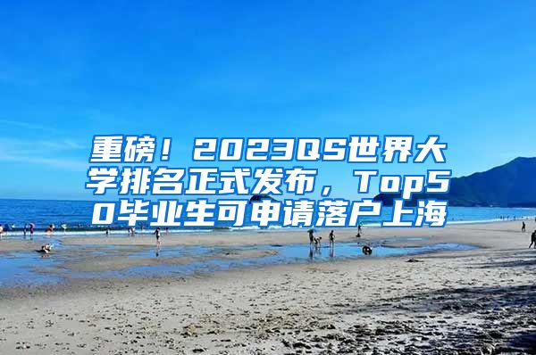 重磅！2023QS世界大學(xué)排名正式發(fā)布，Top50畢業(yè)生可申請落戶上海