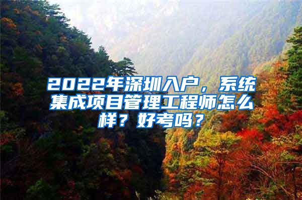 2022年深圳入戶，系統(tǒng)集成項目管理工程師怎么樣？好考嗎？