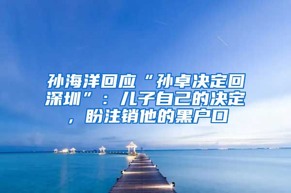 孫海洋回應(yīng)“孫卓決定回深圳”：兒子自己的決定，盼注銷他的黑戶口