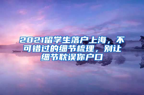 2021留學(xué)生落戶上海，不可錯(cuò)過的細(xì)節(jié)梳理，別讓細(xì)節(jié)耽誤你戶口